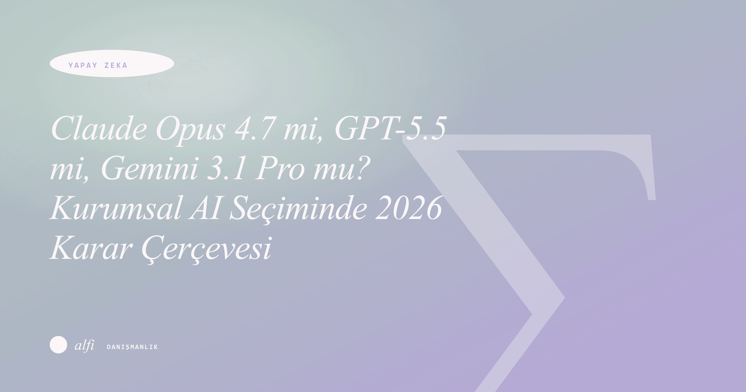 Claude Opus 4.7 mi, GPT-5.5 mi, Gemini 3.1 Pro mu? Kurumsal AI Seçiminde 2026 Karar Çerçevesi