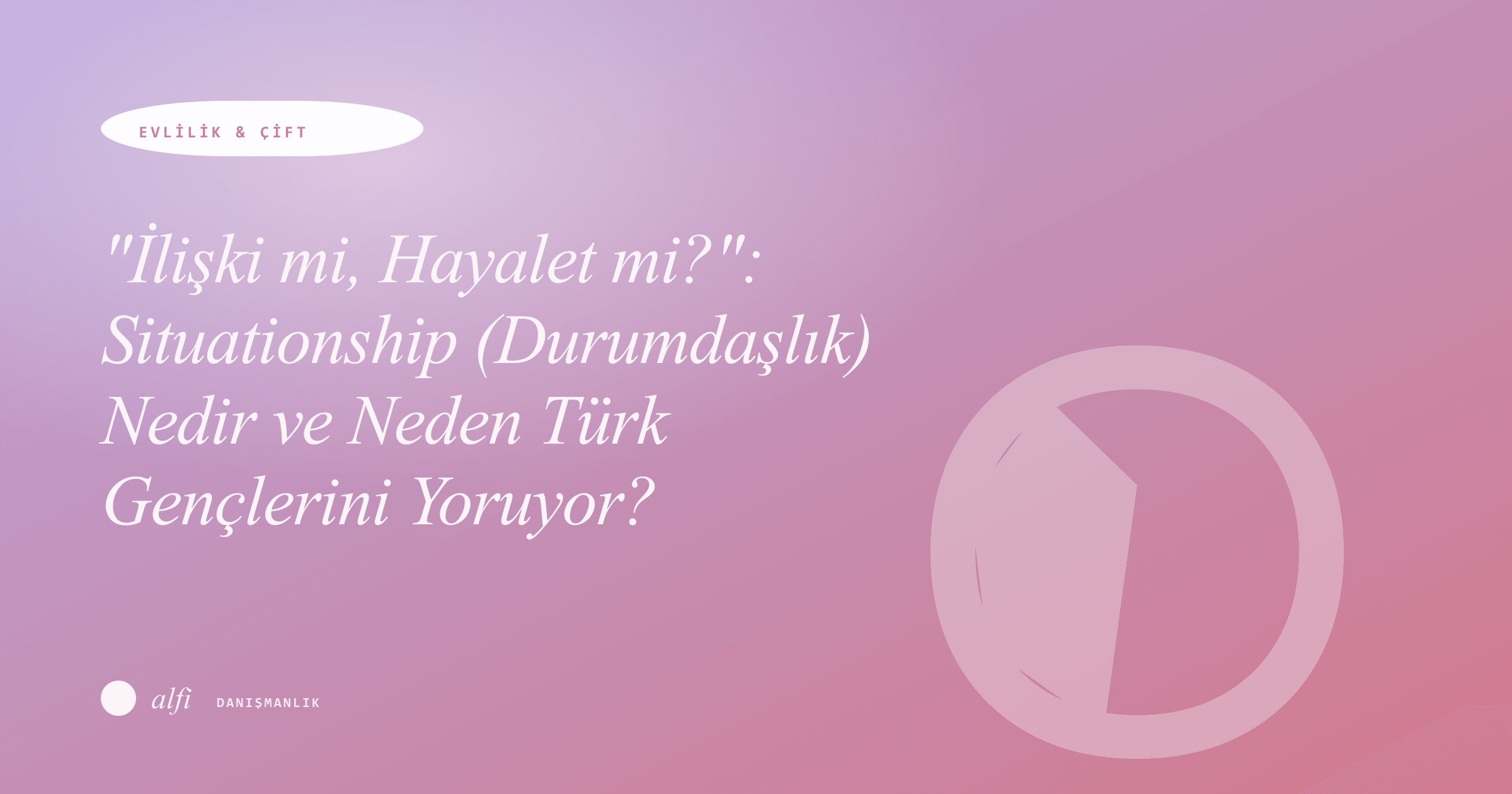 "İlişki mi, Hayalet mi?": Situationship (Durumdaşlık) Nedir ve Neden Türk Gençlerini Yoruyor?
